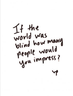 If the world was blind how many people would you impress? Inspiration ...