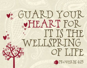 Guard your heart for it is the wellspring of life. Proverbs 4:23