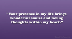 Your presence in my life brings wonderful smiles and loving thoughts ...