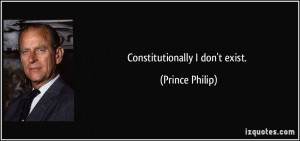 Constitutionally I don't exist. - Prince Philip