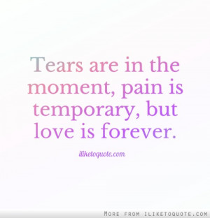 Tears are in the moment, pain is temporary, but love is forever.
