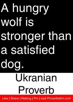 hungry wolf is stronger than a satisfied dog. - Ukranian Proverb # ...