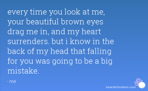 every time you look at me, your beautiful brown eyes drag me in, and ...