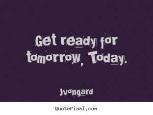 Get ready for tomorrow, today. Jvongard best motivational quote