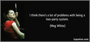 ... there's a lot of problems with being a two-party system. - Meg White