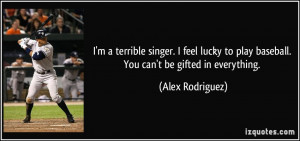 terrible singer. I feel lucky to play baseball. You can't be ...