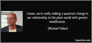 ... to the plant world with genetic modification. - Michael Pollan
