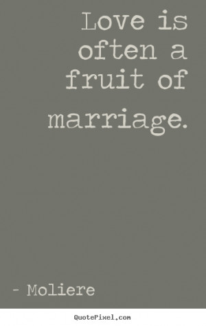 Moliere picture quotes - Love is often a fruit of marriage. - Love ...
