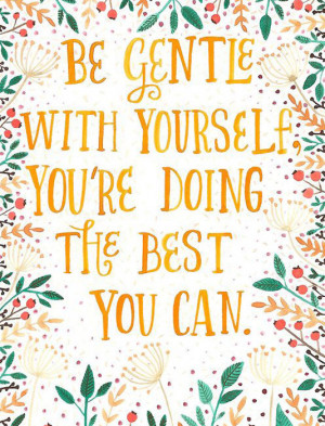 Be gentle with yourself. You're doing the best you can.