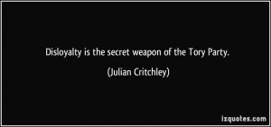 Disloyalty is the secret weapon of the Tory Party. - Julian Critchley