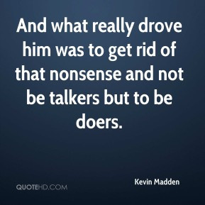 ... was to get rid of that nonsense and not be talkers but to be doers