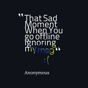 Quotes Picture: that sad moment when you go offline ignoring my msg:(