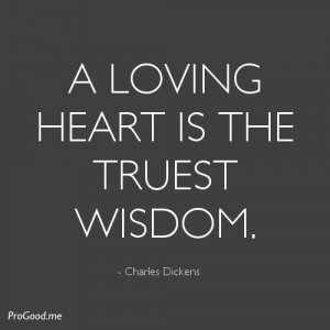 loving heart is the truest wisdom. – Charles Dickens