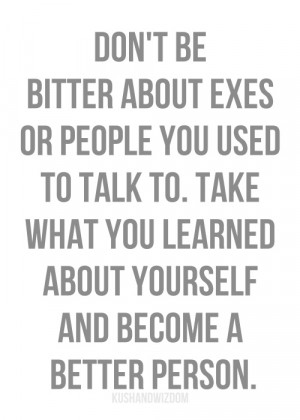 Don't be bitter about exes or people you used to talk to.