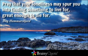 Pray that your loneliness may spur you into finding something to live ...