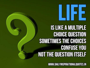 Life is like a multiple choice question, sometimes the choices confuse ...