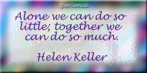 Alone we can do so little; together we can do so much. -Helen Keller