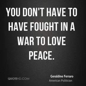 Geraldine Ferraro - You don't have to have fought in a war to love ...