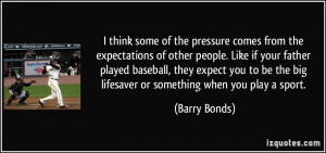 ... be the big lifesaver or something when you play a sport. - Barry Bonds