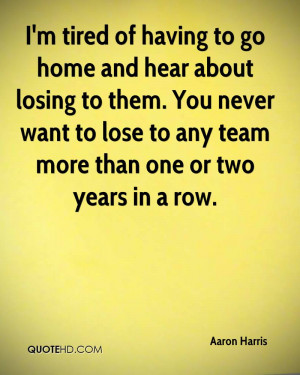 tired of having to go home and hear about losing to them. You ...