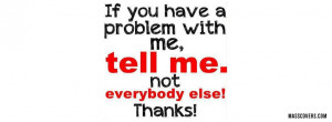 IF you have a problem with me, Tell me not everybody else! Thanks