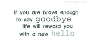 ... Are Brave Enough To Say Goodbye Life Will Reward You With A New Hello