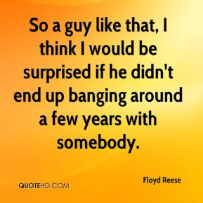 Floyd Reese - So a guy like that, I think I would be surprised if he ...