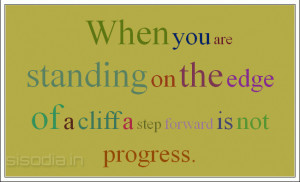 ... are standing on the edge of a cliff a step forward is not progress