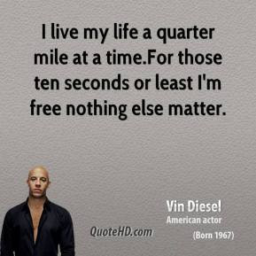 Vin Diesel - I live my life a quarter mile at a time.For those ten ...