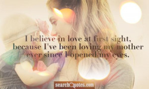 believe in love at first sight, because I've been loving my mother ...