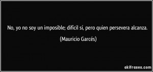 No, yo no soy un imposible; difícil sí, pero quien persevera alcanza ...