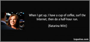 ... of coffee, surf the Internet, then do a half-hour run. - Katarina Witt