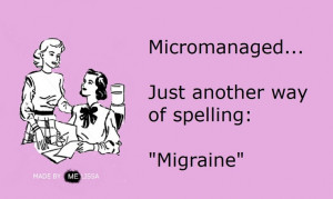 micromanaged = migraine....now it's making sense! LOL