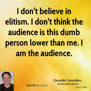 don't believe in elitism. I don't think the audience is this dumb ...