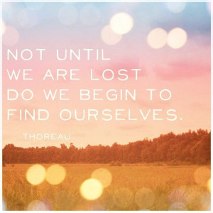 Not until we are lost do we begin finding ourselves.