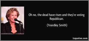 ... , the dead have risen and they're voting Republican. - Yeardley Smith
