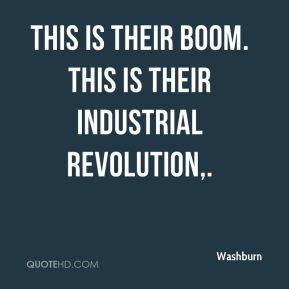 Washburn - This is their boom. This is their Industrial Revolution.