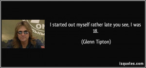 started out myself rather late you see, I was 18. - Glenn Tipton