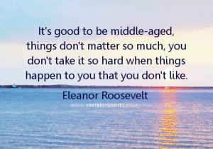 Middle-aged quotes, It's good to be middle-aged, things don't matter ...