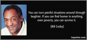 You can turn painful situations around through laughter. If you can ...