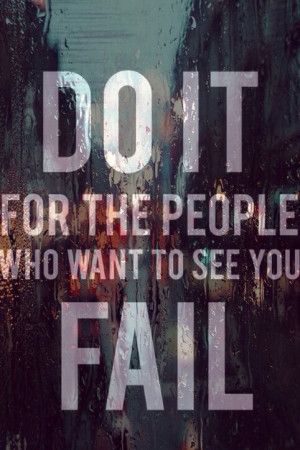 Do it for the people who want to see you fail