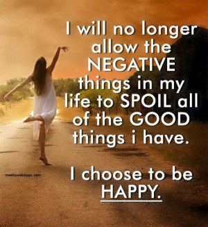 ... my life to Spoil all of the Good things I have. I choose to be Happy