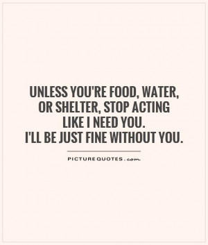 ... acting like I need you. I'll be just fine without you Picture Quote #1