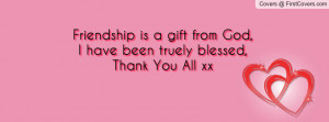 Friendship is a gift from God, I have been truely blessed,Thank You ...