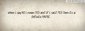 when i say NO i mean YES and if i said YES then it´s a definite MAYBE ...