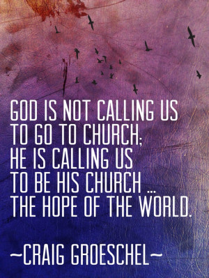 ... to church; BE the church ... the hope of the world ( Craig Groeschel