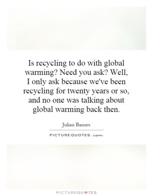 Is recycling to do with global warming? Need you ask? Well, I only ask ...