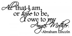 All that I am or hope to be, I owe to my Angel Mother.” - Abraham ...