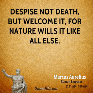 Despise not death, but welcome it, for nature wills it like all else.