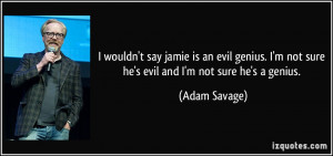 ... not sure he's evil and I'm not sure he's a genius. - Adam Savage
